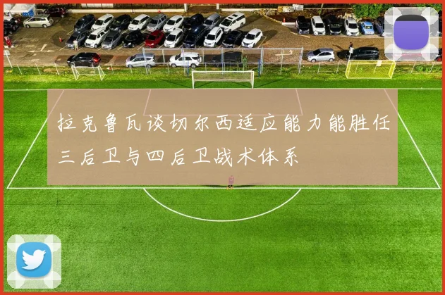 拉克鲁瓦谈切尔西适应能力能胜任三后卫与四后卫战术体系