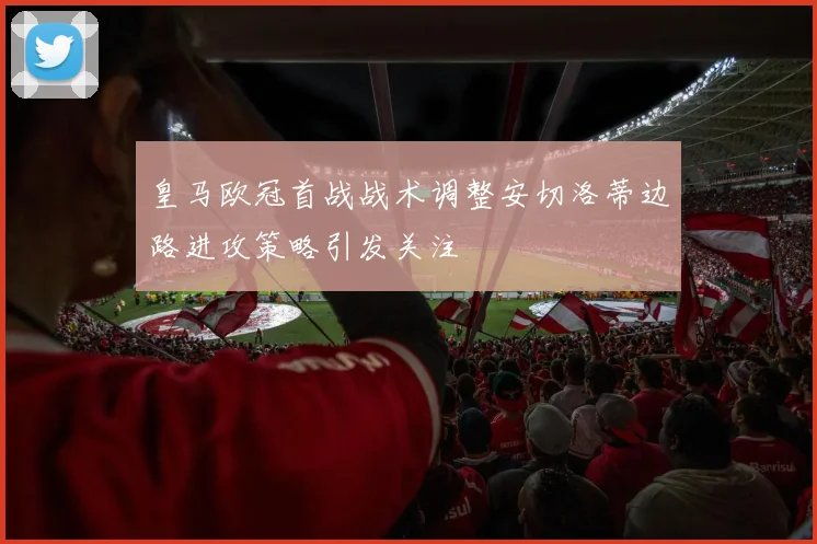 皇马欧冠首战战术调整安切洛蒂边路进攻策略引发关注